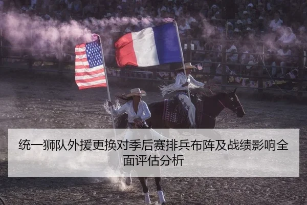 统一狮队外援更换对季后赛排兵布阵及战绩影响全面评估分析