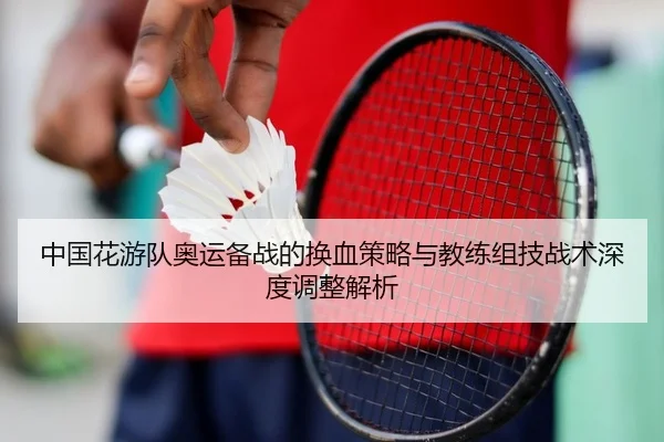 中国花游队奥运备战的换血策略与教练组技战术深度调整解析